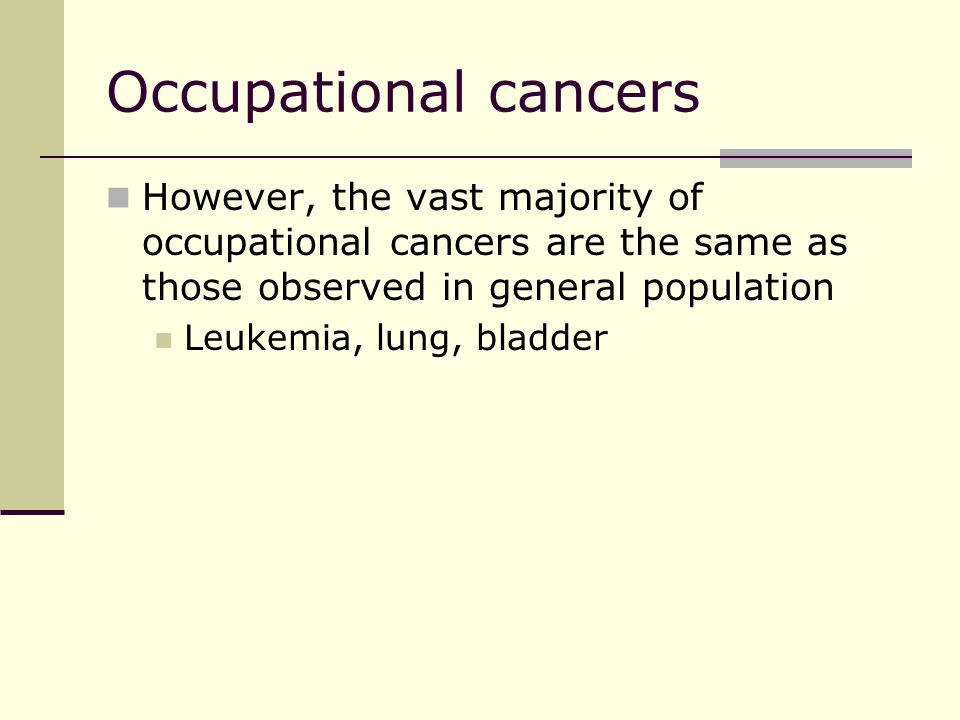 Occupational cancers However, the vast majority of occupational cancers are the same as those observed in general population Leukemia, lung, bladder