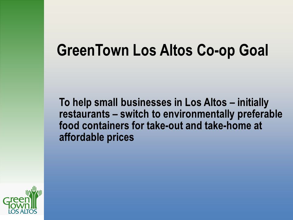 GreenTown Los Altos Co-op Goal To help small businesses in Los Altos – initially restaurants – switch to environmentally preferable food containers for take-out and take-home at affordable prices