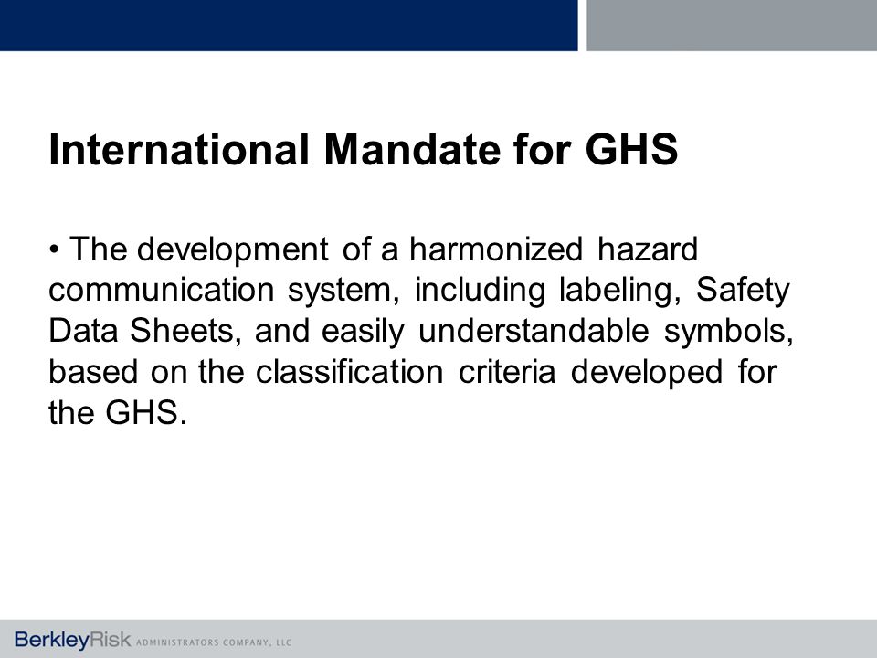 International Mandate for GHS The development of a harmonized hazard communication system, including labeling, Safety Data Sheets, and easily understandable symbols, based on the classification criteria developed for the GHS.
