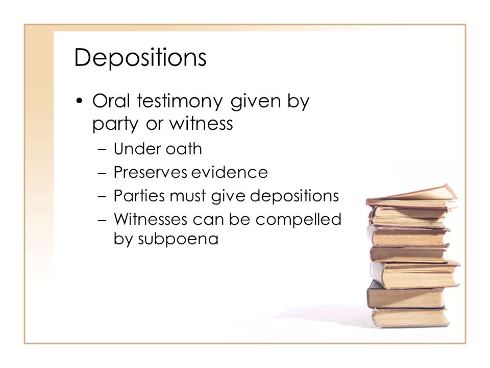 Depositions Oral testimony given by party or witness –Under oath –Preserves evidence –Parties must give depositions –Witnesses can be compelled by subpoena