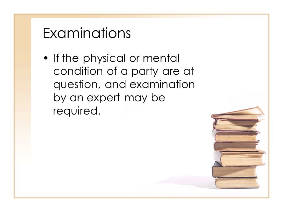 Examinations If the physical or mental condition of a party are at question, and examination by an expert may be required.