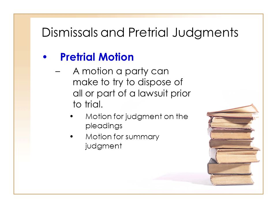 Dismissals and Pretrial Judgments Pretrial Motion –A motion a party can make to try to dispose of all or part of a lawsuit prior to trial.