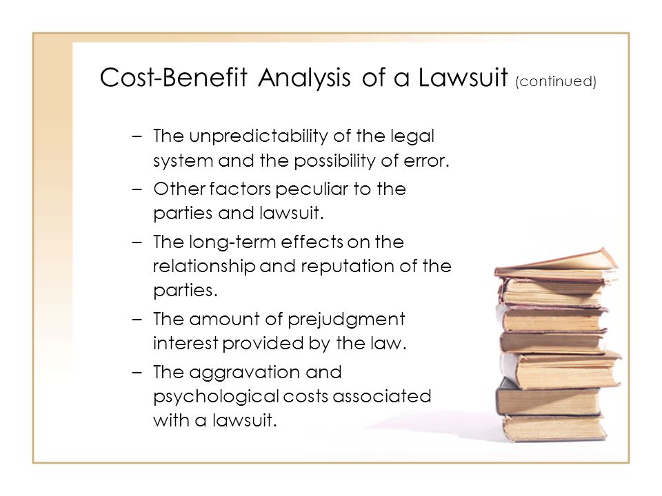 Cost-Benefit Analysis of a Lawsuit (continued) –The unpredictability of the legal system and the possibility of error.