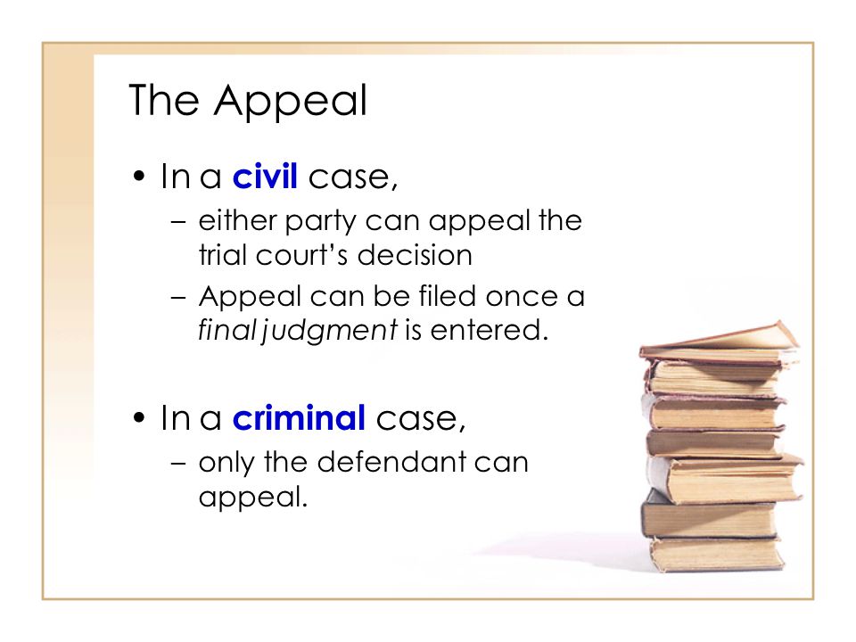 The Appeal In a civil case, –either party can appeal the trial court’s decision –Appeal can be filed once a final judgment is entered.