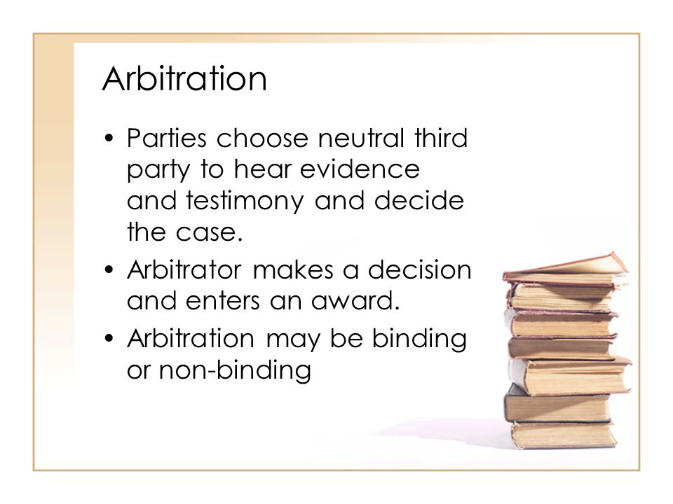 Arbitration Parties choose neutral third party to hear evidence and testimony and decide the case.