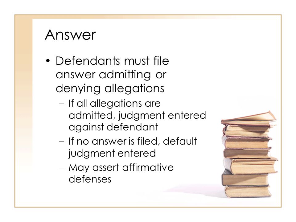 2 - 5 Answer Defendants must file answer admitting or denying allegations –If all allegations are admitted, judgment entered against defendant –If no answer is filed, default judgment entered –May assert affirmative defenses