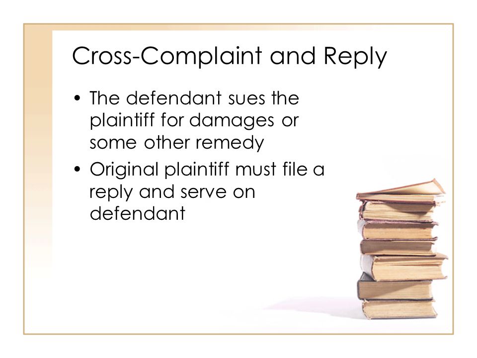 2 - 6 Cross-Complaint and Reply The defendant sues the plaintiff for damages or some other remedy Original plaintiff must file a reply and serve on defendant