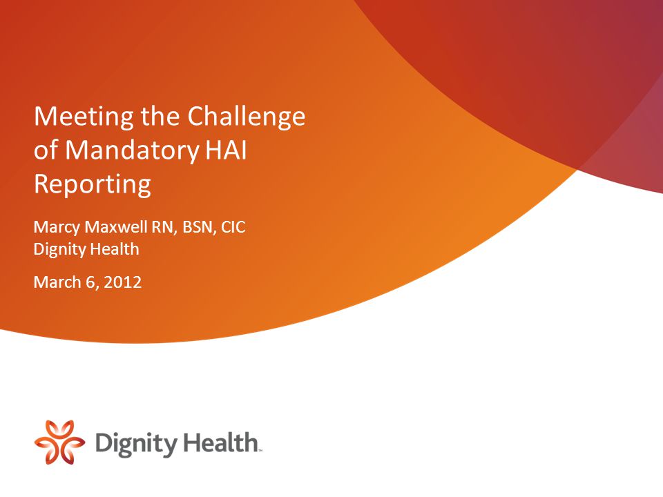 Meeting the Challenge of Mandatory HAI Reporting Marcy Maxwell RN, BSN, CIC Dignity Health March 6, 2012
