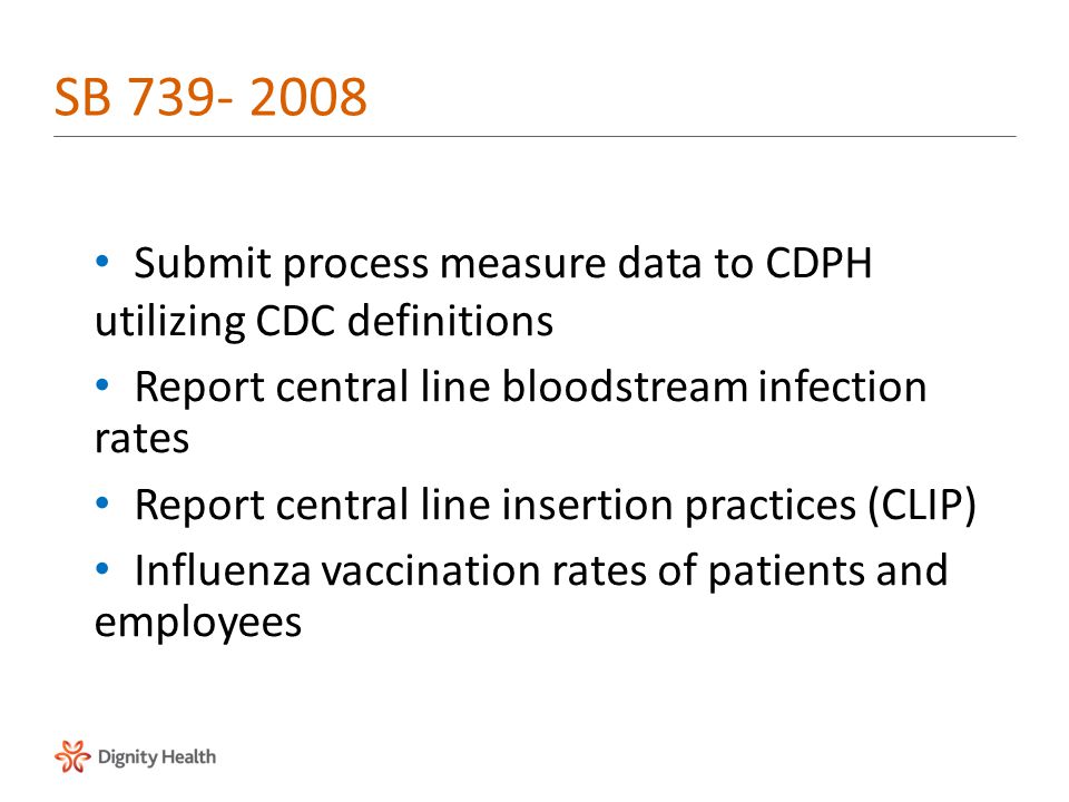 Submit process measure data to CDPH utilizing CDC definitions Report central line bloodstream infection rates Report central line insertion practices (CLIP) Influenza vaccination rates of patients and employees SB