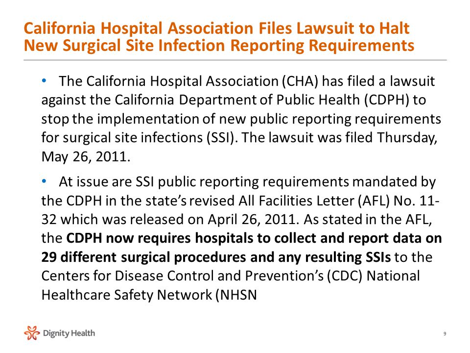 9 The California Hospital Association (CHA) has filed a lawsuit against the California Department of Public Health (CDPH) to stop the implementation of new public reporting requirements for surgical site infections (SSI).