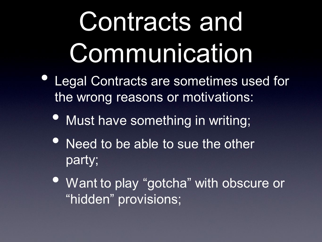Contracts and Communication Legal Contracts are sometimes used for the wrong reasons or motivations: Must have something in writing; Need to be able to sue the other party; Want to play gotcha with obscure or hidden provisions;