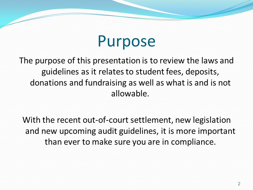 Purpose The purpose of this presentation is to review the laws and guidelines as it relates to student fees, deposits, donations and fundraising as well as what is and is not allowable.