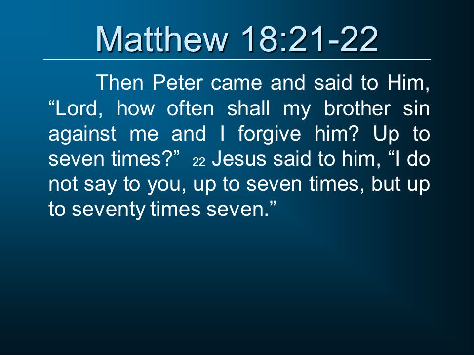 Matthew 18:21-22 Then Peter came and said to Him, Lord, how often shall my brother sin against me and I forgive him.