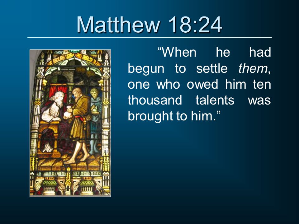 Matthew 18:24 When he had begun to settle them, one who owed him ten thousand talents was brought to him.