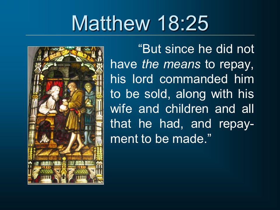 Matthew 18:25 But since he did not have the means to repay, his lord commanded him to be sold, along with his wife and children and all that he had, and repay- ment to be made.