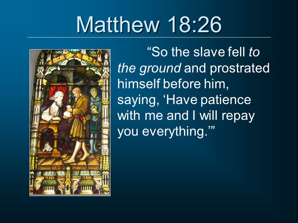 Matthew 18:26 So the slave fell to the ground and prostrated himself before him, saying, ‘Have patience with me and I will repay you everything.’