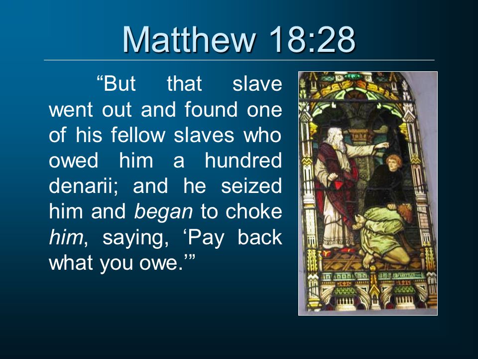 Matthew 18:28 But that slave went out and found one of his fellow slaves who owed him a hundred denarii; and he seized him and began to choke him, saying, ‘Pay back what you owe.’