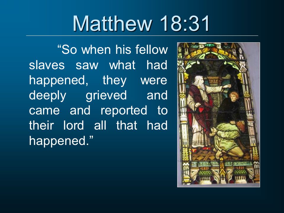Matthew 18:31 So when his fellow slaves saw what had happened, they were deeply grieved and came and reported to their lord all that had happened.