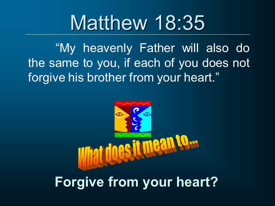 Matthew 18:35 My heavenly Father will also do the same to you, if each of you does not forgive his brother from your heart. Forgive from your heart