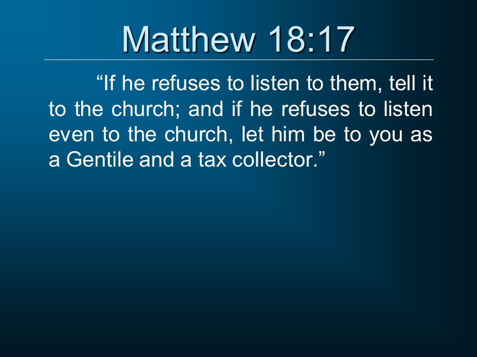 Matthew 18:17 If he refuses to listen to them, tell it to the church; and if he refuses to listen even to the church, let him be to you as a Gentile and a tax collector.