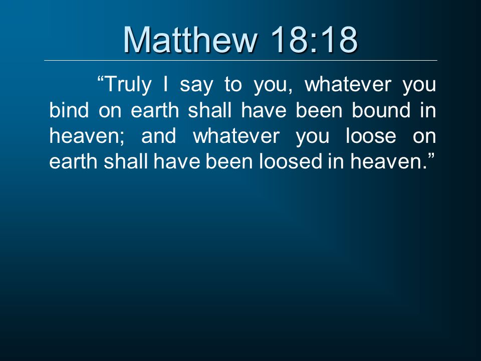 Matthew 18:18 Truly I say to you, whatever you bind on earth shall have been bound in heaven; and whatever you loose on earth shall have been loosed in heaven.