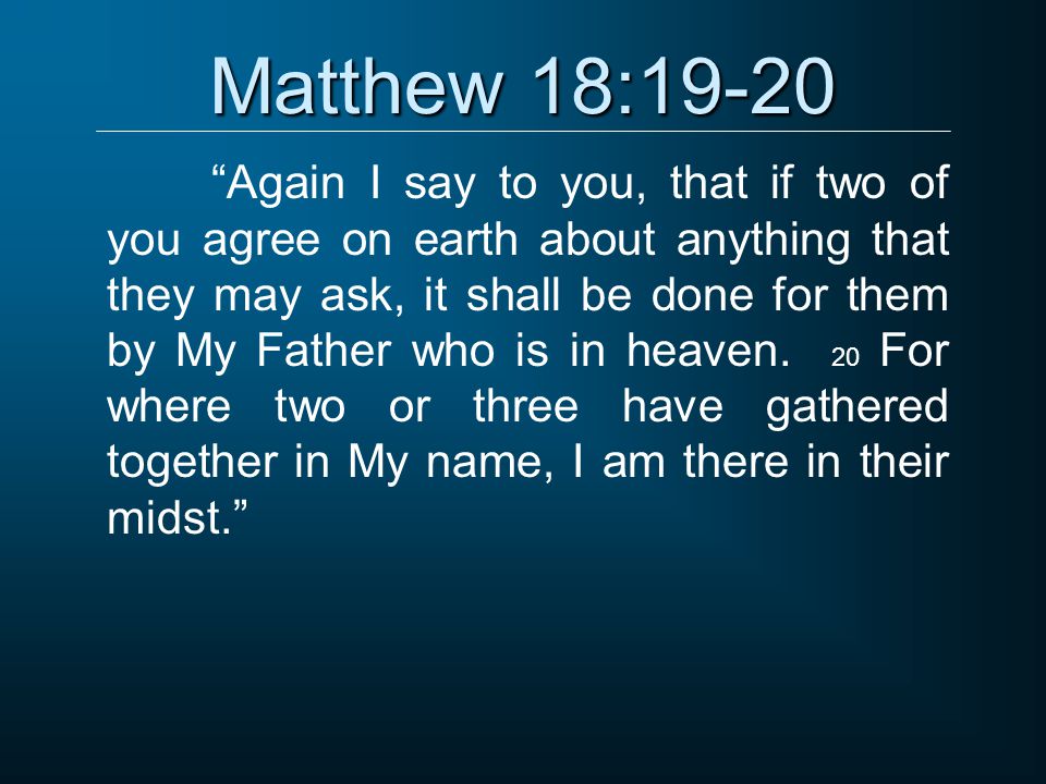 Matthew 18:19-20 Again I say to you, that if two of you agree on earth about anything that they may ask, it shall be done for them by My Father who is in heaven.