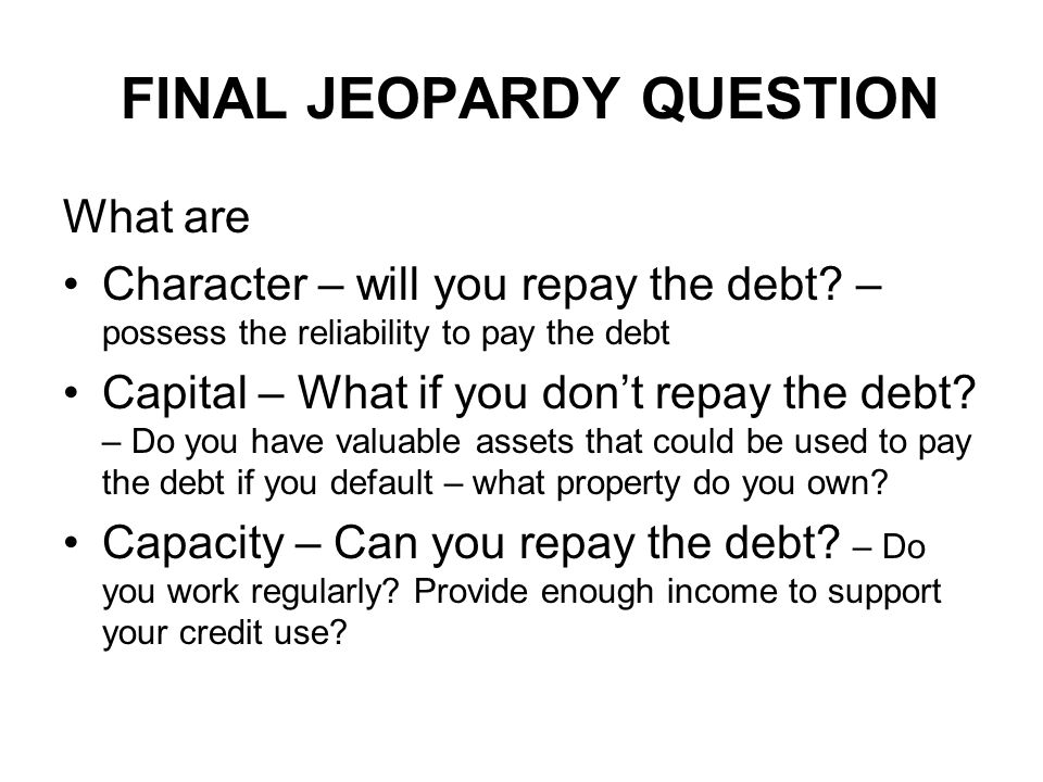 FINAL JEOPARDY ANSWER Name and describe the 3 C’s of credit