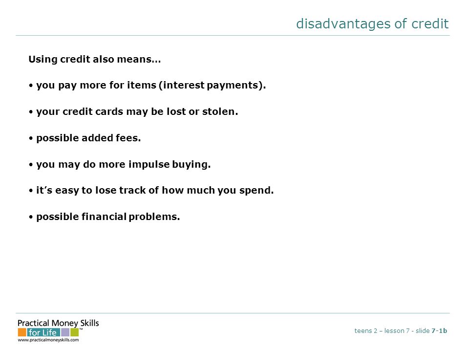 disadvantages of credit Using credit also means… you pay more for items (interest payments).