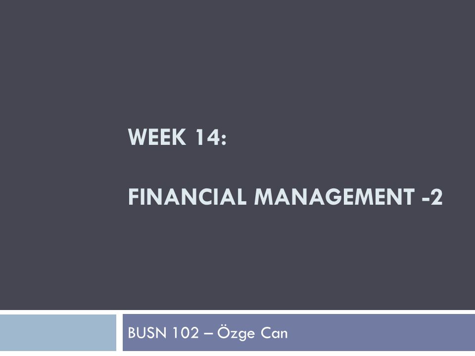 WEEK 14: FINANCIAL MANAGEMENT -2 BUSN 102 – Özge Can