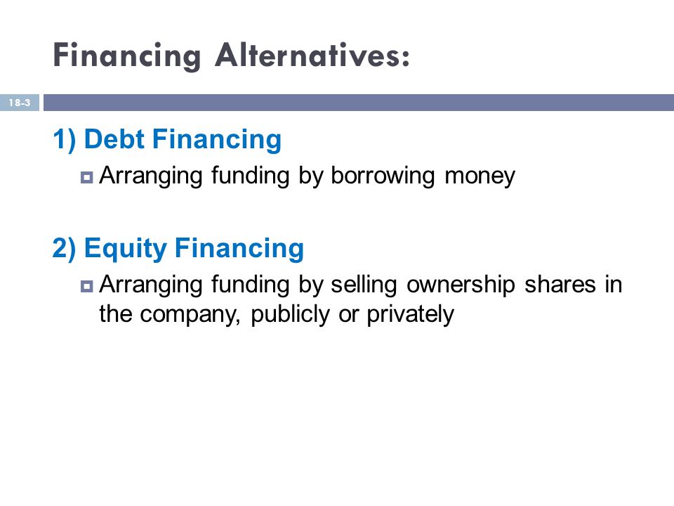 Financing Alternatives: 1) Debt Financing  Arranging funding by borrowing money 2) Equity Financing  Arranging funding by selling ownership shares in the company, publicly or privately 18-3
