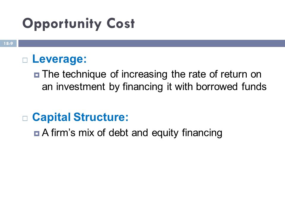 Opportunity Cost  Leverage:  The technique of increasing the rate of return on an investment by financing it with borrowed funds  Capital Structure:  A firm’s mix of debt and equity financing 18-9