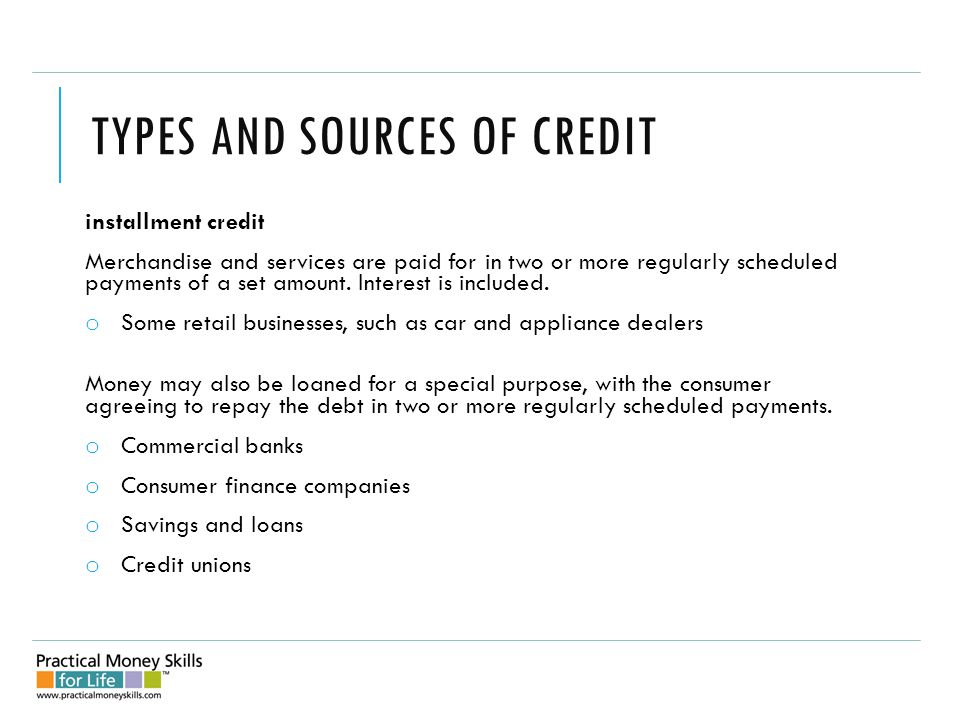 TYPES AND SOURCES OF CREDIT installment credit Merchandise and services are paid for in two or more regularly scheduled payments of a set amount.