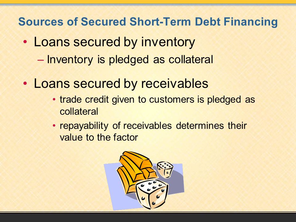 Sources of Secured Short-Term Debt Financing Loans secured by inventory –Inventory is pledged as collateral Loans secured by receivables trade credit given to customers is pledged as collateral repayability of receivables determines their value to the factor