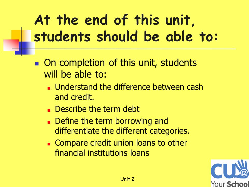 Unit 2 At the end of this unit, students should be able to: On completion of this unit, students will be able to: Understand the difference between cash and credit.