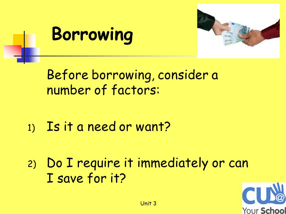 Before borrowing, consider a number of factors: 1) Is it a need or want.