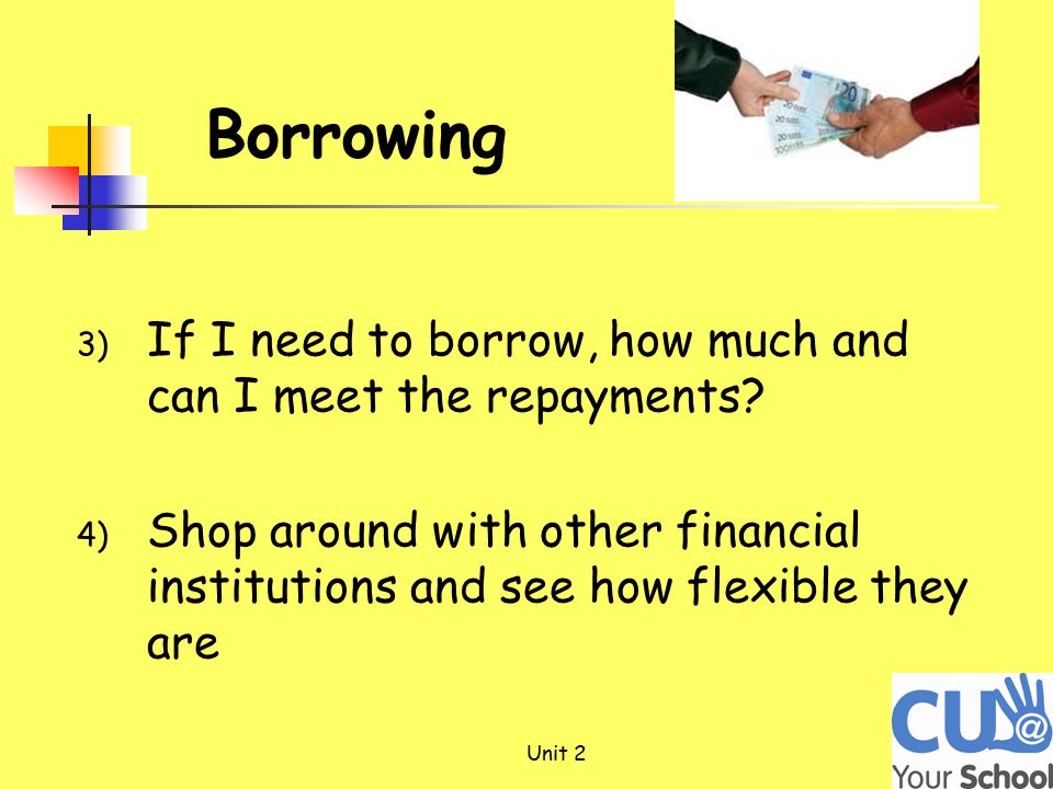 3) If I need to borrow, how much and can I meet the repayments.