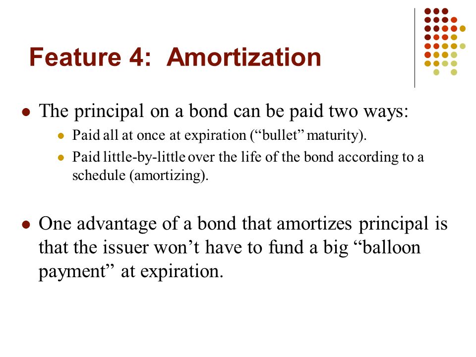 Feature 4: Amortization The principal on a bond can be paid two ways: Paid all at once at expiration ( bullet maturity).