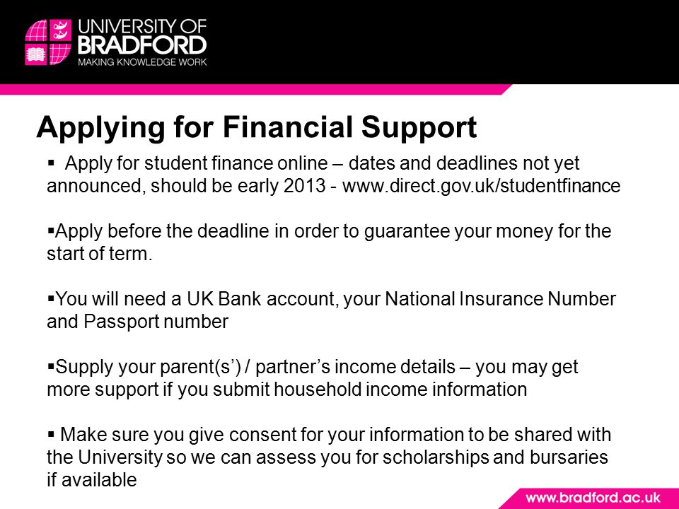 Applying for Financial Support  Apply for student finance online – dates and deadlines not yet announced, should be early  Apply before the deadline in order to guarantee your money for the start of term.