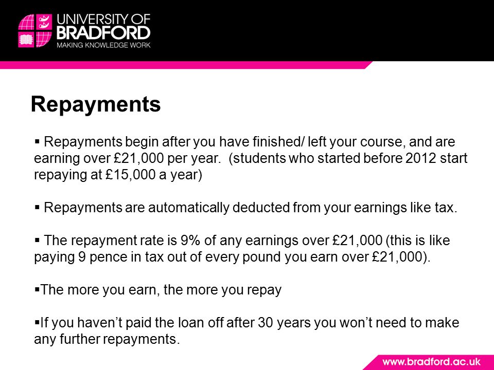 Repayments  Repayments begin after you have finished/ left your course, and are earning over £21,000 per year.