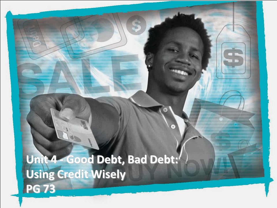 Unit 4 - Good Debt, Bad Debt: Using Credit Wisely PG 73