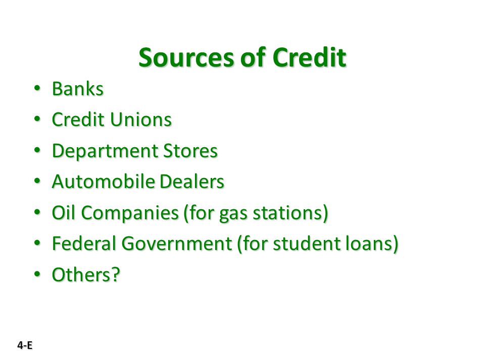 4-E Sources of Credit Banks Banks Credit Unions Credit Unions Department Stores Department Stores Automobile Dealers Automobile Dealers Oil Companies (for gas stations) Oil Companies (for gas stations) Federal Government (for student loans) Federal Government (for student loans) Others.