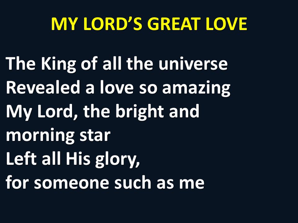 MY LORD’S GREAT LOVE The King of all the universe Revealed a love so amazing My Lord, the bright and morning star Left all His glory, for someone such as me