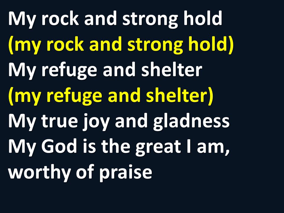 My rock and strong hold (my rock and strong hold) My refuge and shelter (my refuge and shelter) My true joy and gladness My God is the great I am, worthy of praise
