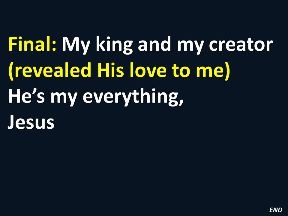 Final: My king and my creator (revealed His love to me) He’s my everything, Jesus END