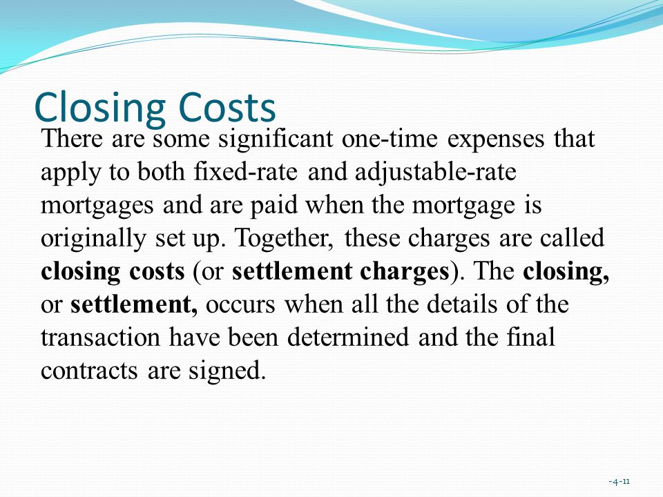 Closing Costs There are some significant one-time expenses that apply to both fixed-rate and adjustable-rate mortgages and are paid when the mortgage is originally set up.