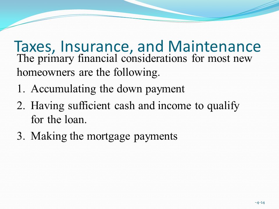 Taxes, Insurance, and Maintenance The primary financial considerations for most new homeowners are the following.