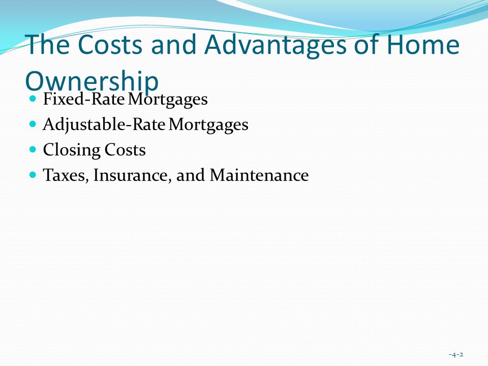 The Costs and Advantages of Home Ownership Fixed-Rate Mortgages Adjustable-Rate Mortgages Closing Costs Taxes, Insurance, and Maintenance -4-2