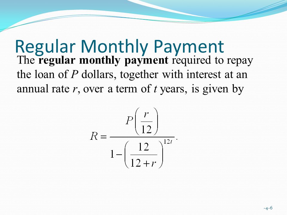 Regular Monthly Payment -4-6 The regular monthly payment required to repay the loan of P dollars, together with interest at an annual rate r, over a term of t years, is given by