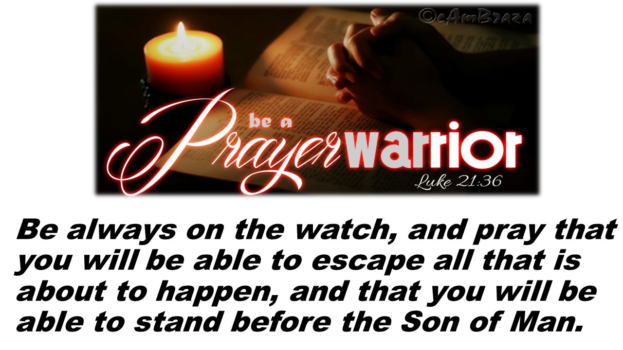 Be always on the watch, and pray that you will be able to escape all that is about to happen, and that you will be able to stand before the Son of Man.