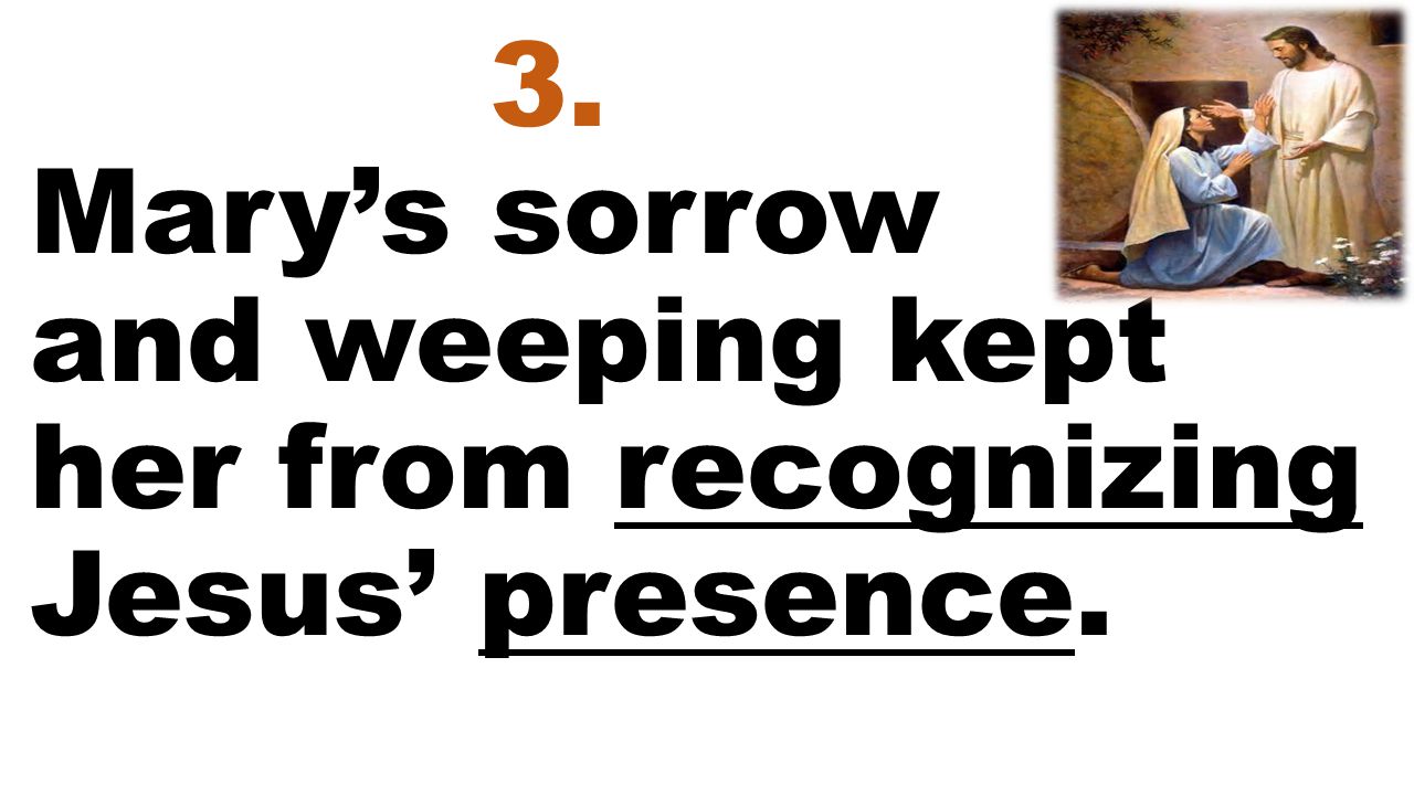3. Mary’s sorrow and weeping kept her from recognizing Jesus’ presence.